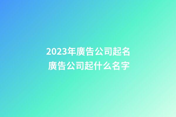 2023年廣告公司起名 廣告公司起什么名字-第1張-公司起名-玄機派